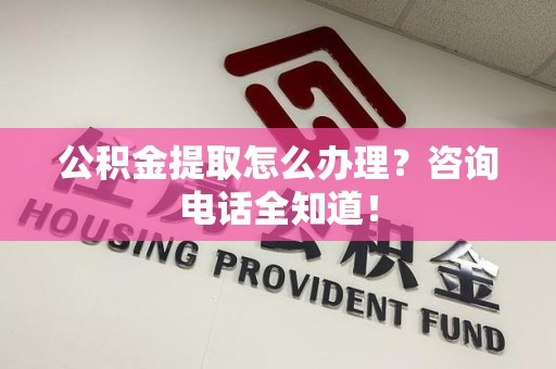 长乐公积金提取怎么办理？咨询电话全知道！