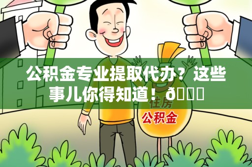 长乐公积金专业提取代办？这些事儿你得知道！😎