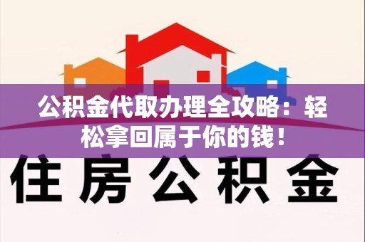长乐公积金代取办理全攻略：轻松拿回属于你的钱！
