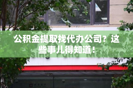长乐公积金提取找代办公司？这些事儿得知道！