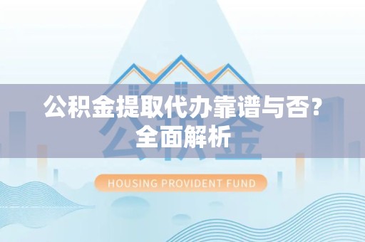 长乐公积金提取代办靠谱与否？全面解析
