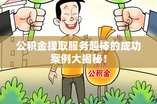 长乐公积金提取服务超棒的成功案例大揭秘！