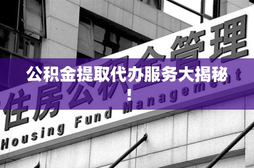 长乐公积金提取代办服务大揭秘！