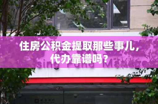 长乐住房公积金提取那些事儿，代办靠谱吗？