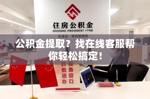 长乐公积金提取？找在线客服帮你轻松搞定！