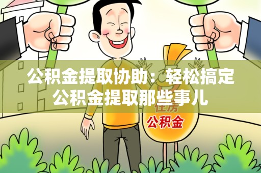 长乐公积金提取协助:轻松搞定公积金提取那些事儿 长乐公积金提取协助:轻松搞定公积金提取那些事儿