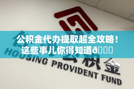 长乐公积金代办提取超全攻略！这些事儿你得知道😎