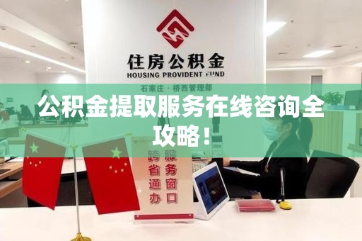 长乐公积金提取服务在线咨询全攻略！