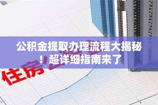 长乐公积金提取办理流程大揭秘！超详细指南来了