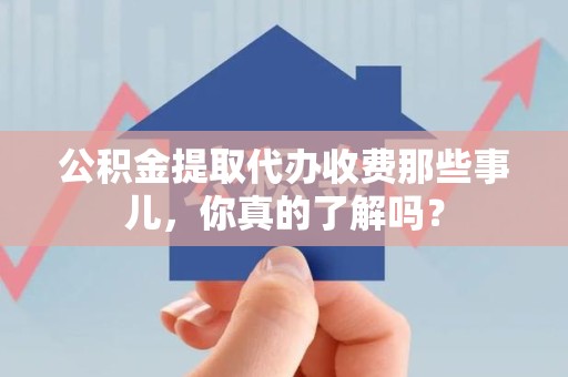 长乐公积金提取代办收费那些事儿，你真的了解吗？