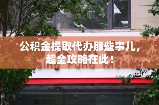 长乐公积金提取代办那些事儿,超全攻略在此! 长乐公积金提取代办那些事儿,超全攻略在此!