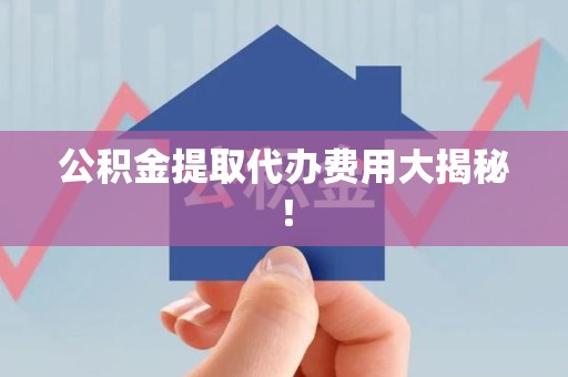 长乐公积金提取代办费用大揭秘! 长乐公积金提取代办费用大揭秘!