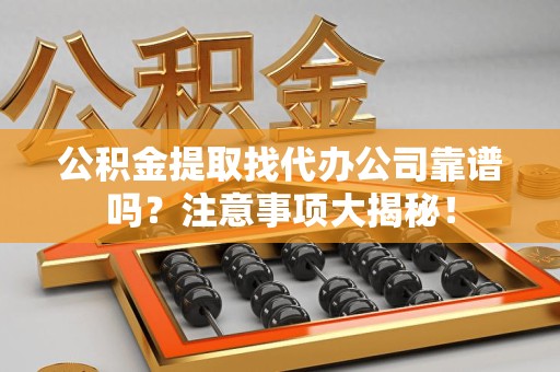 长乐公积金提取找代办公司靠谱吗？注意事项大揭秘！