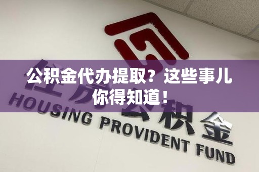 长乐公积金代办提取？这些事儿你得知道！