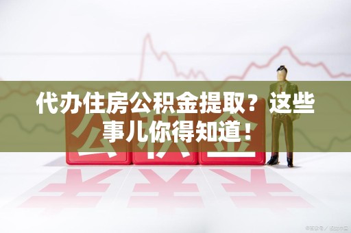 长乐代办住房公积金提取？这些事儿你得知道！
