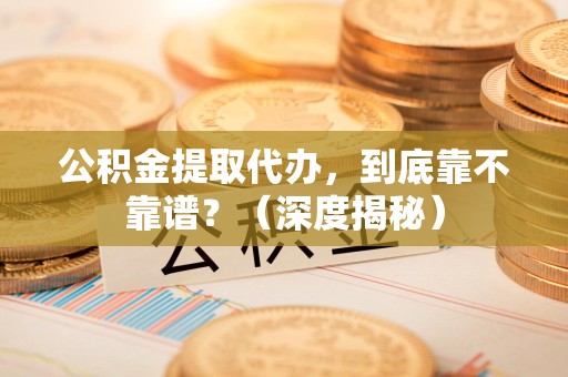 长乐公积金提取代办,到底靠不靠谱?(深度揭秘) 长乐公积金提取代办,到底靠不靠谱?(深度揭秘)