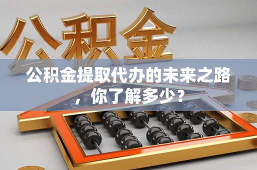 长乐公积金提取代办的未来之路，你了解多少？