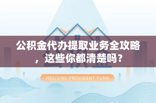 长乐公积金代办提取业务全攻略，这些你都清楚吗？