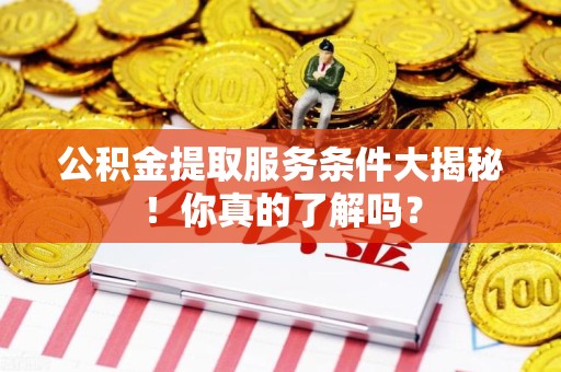 长乐公积金提取服务条件大揭秘！你真的了解吗？