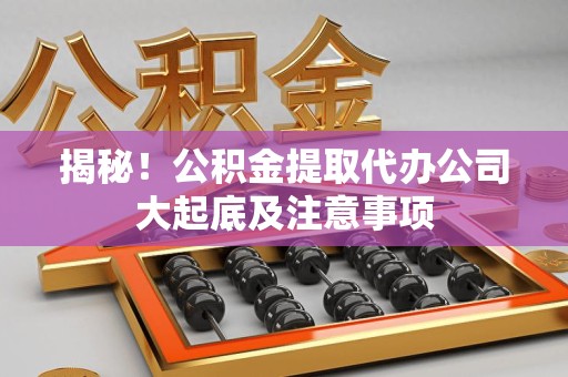 长乐揭秘！公积金提取代办公司大起底及注意事项