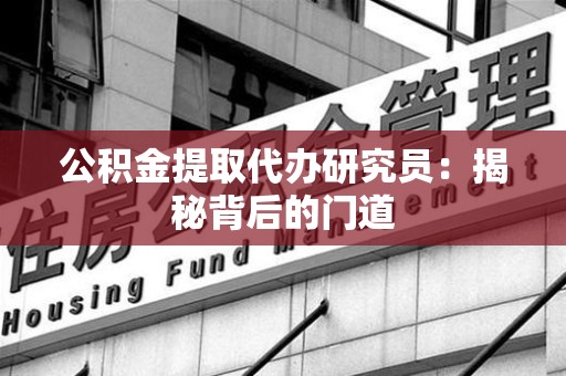 长乐公积金提取代办研究员：揭秘背后的门道