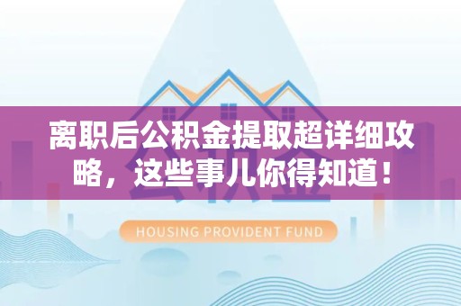 长乐离职后公积金提取超详细攻略，这些事儿你得知道！