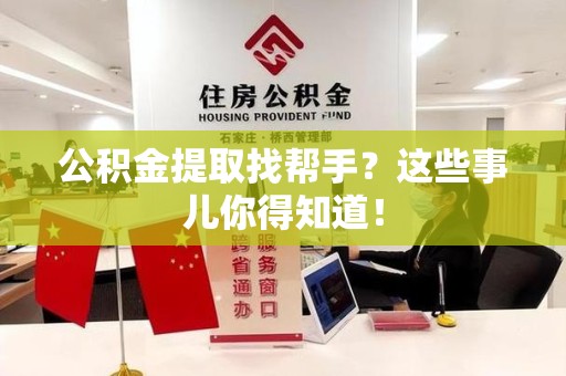 长乐公积金提取找帮手？这些事儿你得知道！