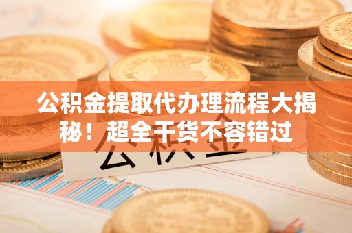 长乐公积金提取代办理流程大揭秘！超全干货不容错过