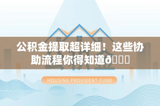 长乐公积金提取超详细！这些协助流程你得知道😎