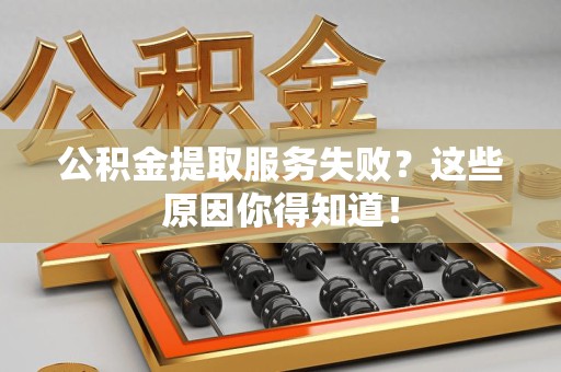 长乐公积金提取服务失败？这些原因你得知道！