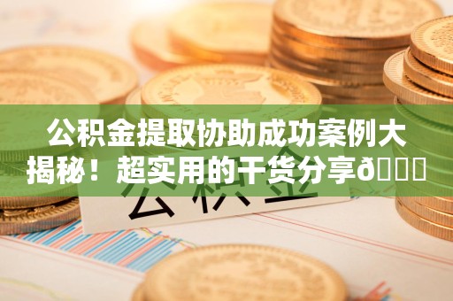 长乐公积金提取协助成功案例大揭秘！超实用的干货分享😎