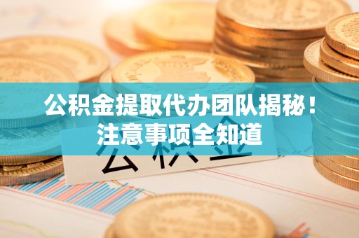 长乐公积金提取代办团队揭秘！注意事项全知道
