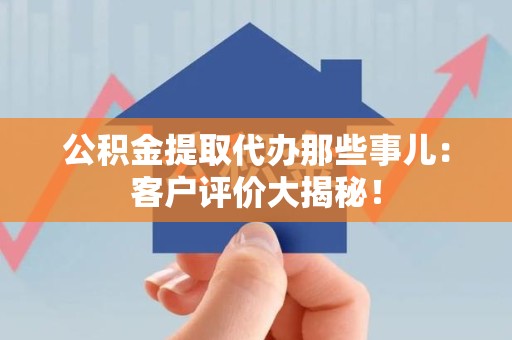 长乐公积金提取代办那些事儿：客户评价大揭秘！