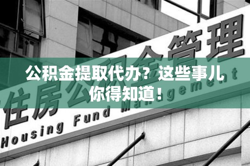 长乐公积金提取代办？这些事儿你得知道！