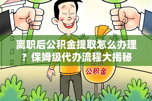 长乐离职后公积金提取怎么办理?保姆级代办流程大揭秘 长乐离职后公积金提取怎么办理?保姆级代办流程大揭秘