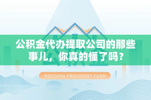 长乐公积金代办提取公司的那些事儿，你真的懂了吗？