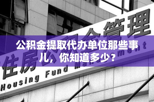 长乐公积金提取代办单位那些事儿,你知道多少? 长乐公积金提取代办单位那些事儿,你知道多少?
