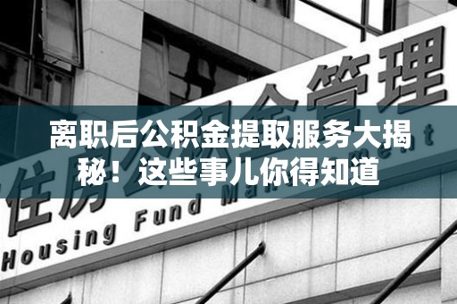 长乐离职后公积金提取服务大揭秘！这些事儿你得知道