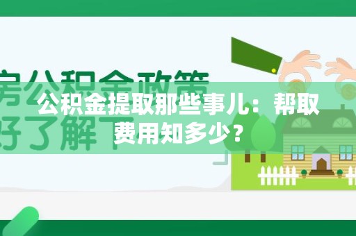 长乐公积金提取那些事儿:帮取费用知多少? 长乐公积金提取那些事儿:帮取费用知多少?