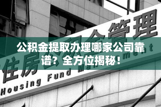 长乐公积金提取办理哪家公司靠谱？全方位揭秘！