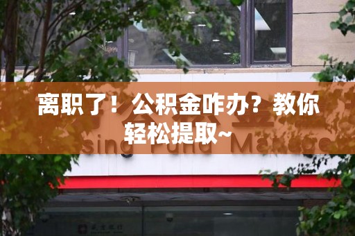 长乐离职了！公积金咋办？教你轻松提取~