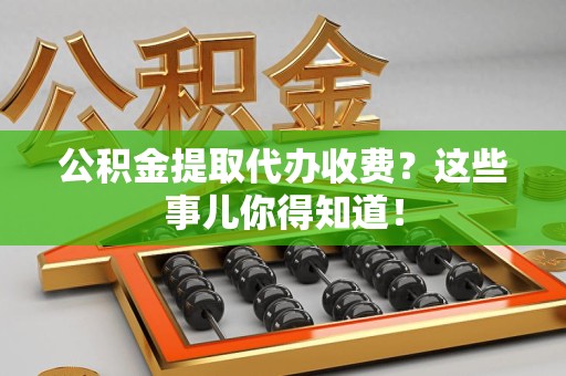 长乐公积金提取代办收费？这些事儿你得知道！