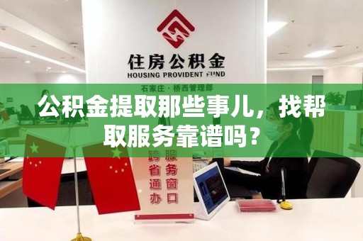 长乐公积金提取那些事儿，找帮取服务靠谱吗？