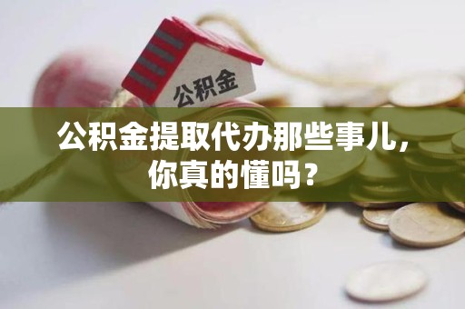 长乐公积金提取代办那些事儿，你真的懂吗？
