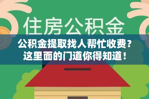长乐公积金提取找人帮忙收费？这里面的门道你得知道！