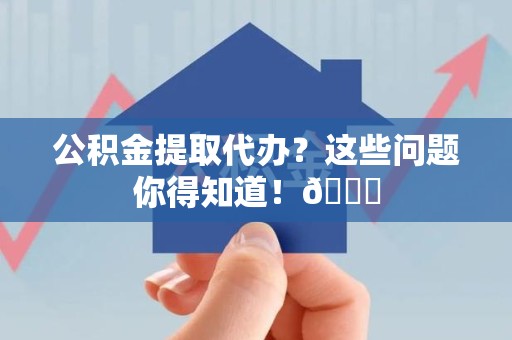 长乐公积金提取代办？这些问题你得知道！😎