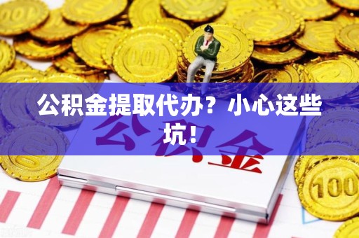 长乐公积金提取代办?小心这些坑! 长乐公积金提取代办?小心这些坑!