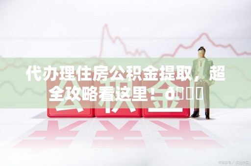 长乐代办理住房公积金提取，超全攻略看这里！😎