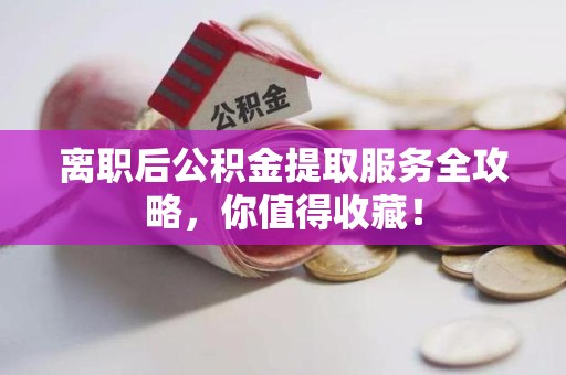 长乐离职后公积金提取服务全攻略,你值得收藏! 长乐离职后公积金提取服务全攻略,你值得收藏!