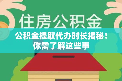 长乐公积金提取代办时长揭秘！你需了解这些事